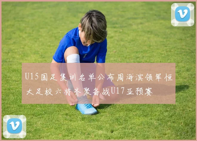 U15国足集训名单公布周海滨领军恒大足校六将齐聚备战U17亚预赛