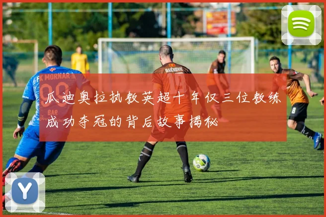 瓜迪奥拉执教英超十年仅三位教练成功夺冠的背后故事揭秘