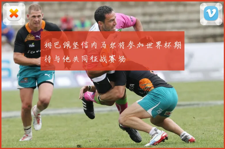 姆巴佩坚信内马尔将参加世界杯期待与他共同征战赛场