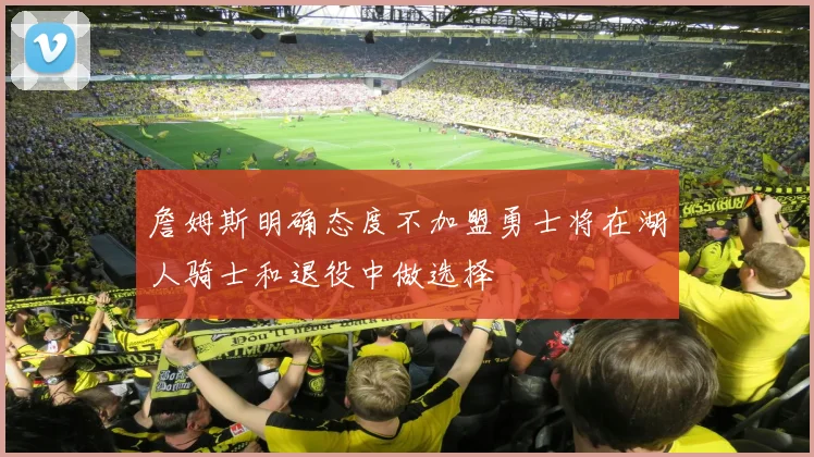 詹姆斯明确态度不加盟勇士将在湖人骑士和退役中做选择