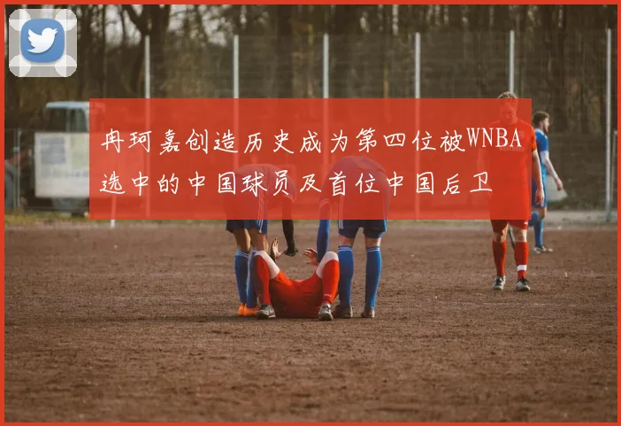 冉珂嘉创造历史成为第四位被WNBA选中的中国球员及首位中国后卫