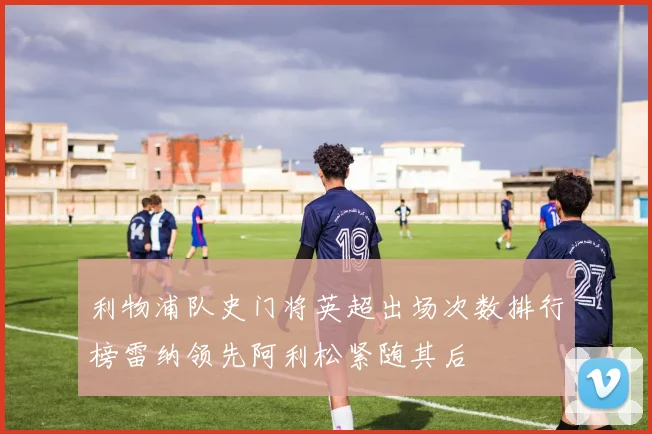 利物浦队史门将英超出场次数排行榜雷纳领先阿利松紧随其后