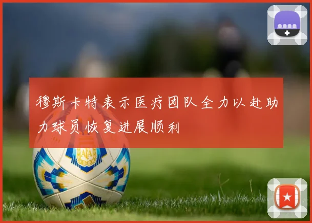 穆斯卡特表示医疗团队全力以赴助力球员恢复进展顺利