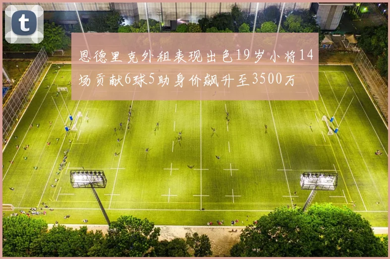 恩德里克外租表现出色19岁小将14场贡献6球5助身价飙升至3500万