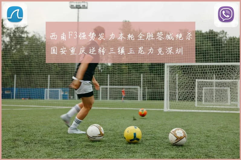 西南F3强势发力本轮全胜蓉城绝杀国安重庆逆转三镇玉昆力克深圳