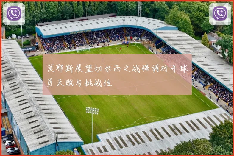 莫耶斯展望切尔西之战强调对手球员天赋与挑战性