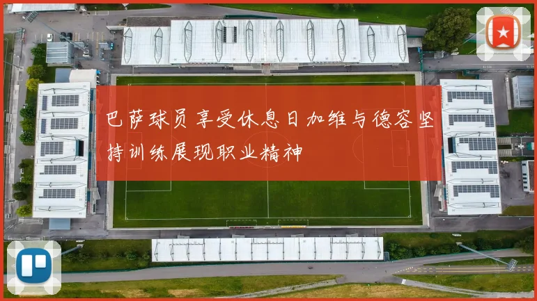巴萨球员享受休息日加维与德容坚持训练展现职业精神