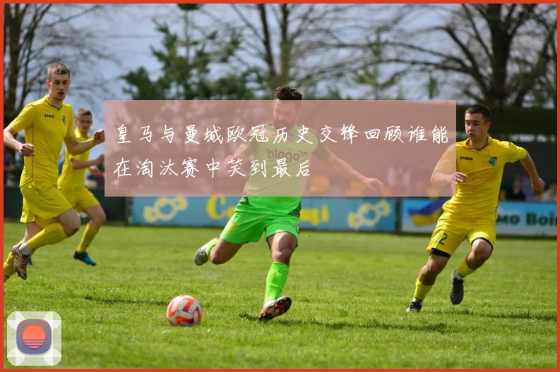 皇马与曼城欧冠历史交锋回顾谁能在淘汰赛中笑到最后