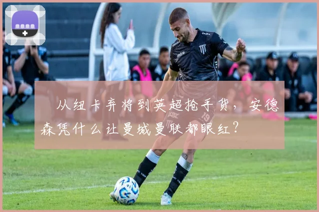 ​从纽卡弃将到英超抢手货，安德森凭什么让曼城曼联都眼红？