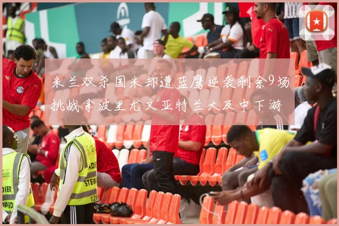 米兰双杀国米却遭蓝鹰逆袭剩余9场挑战拿波里尤文亚特兰大及中下游球队