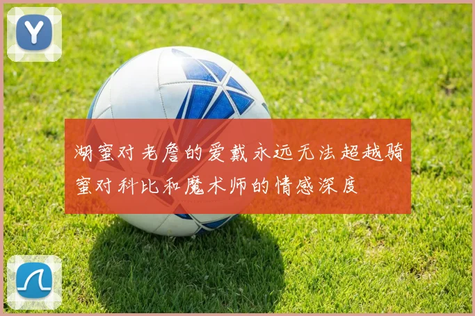 湖蜜对老詹的爱戴永远无法超越骑蜜对科比和魔术师的情感深度