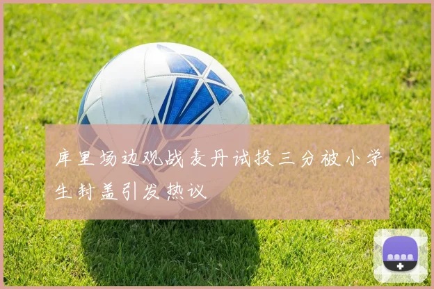 库里场边观战麦丹试投三分被小学生封盖引发热议