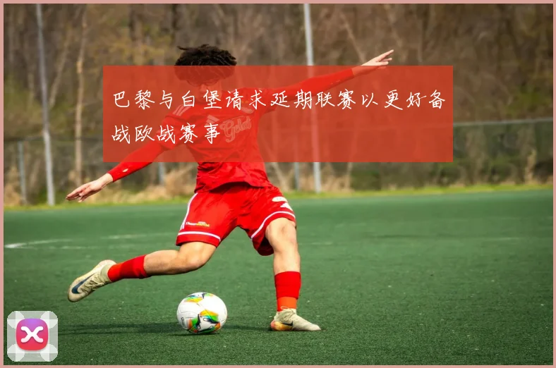 巴黎与白堡请求延期联赛以更好备战欧战赛事