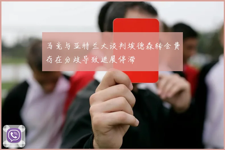 马竞与亚特兰大谈判埃德森转会费存在分歧导致进展停滞