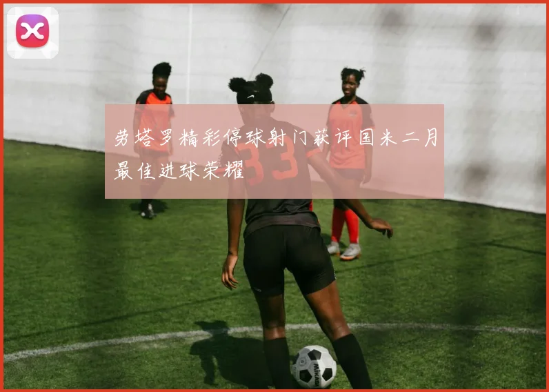 劳塔罗精彩停球射门获评国米二月最佳进球荣耀