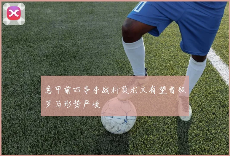 意甲前四争夺战科莫尤文有望晋级罗马形势严峻