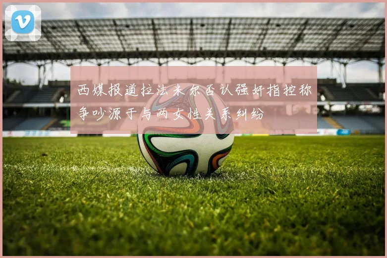 西媒报道拉法米尔否认强奸指控称争吵源于与两女性关系纠纷
