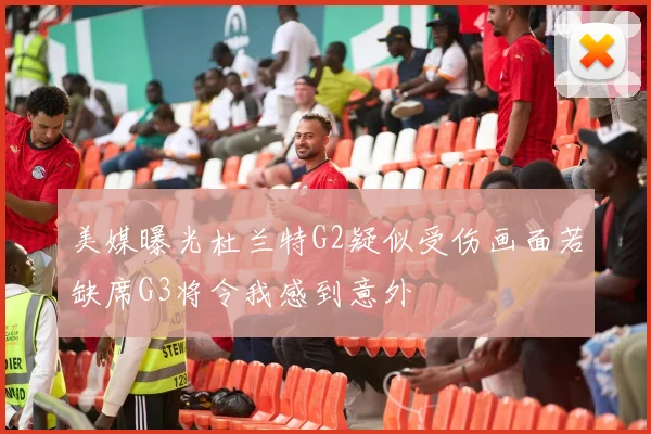 美媒曝光杜兰特G2疑似受伤画面若缺席G3将令我感到意外