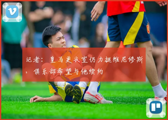 记者：皇马更衣室仍力挺维尼修斯，俱乐部希望与他续约