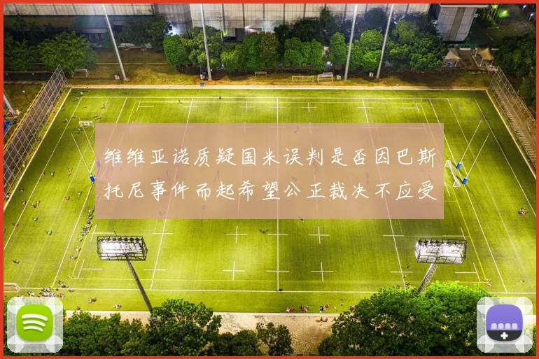 维维亚诺质疑国米误判是否因巴斯托尼事件而起希望公正裁决不应受影响