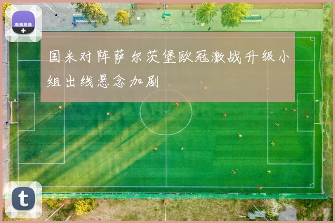 国米对阵萨尔茨堡欧冠激战升级小组出线悬念加剧