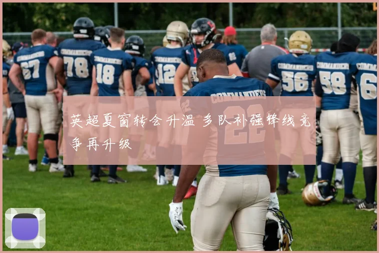 英超夏窗转会升温 多队补强锋线竞争再升级