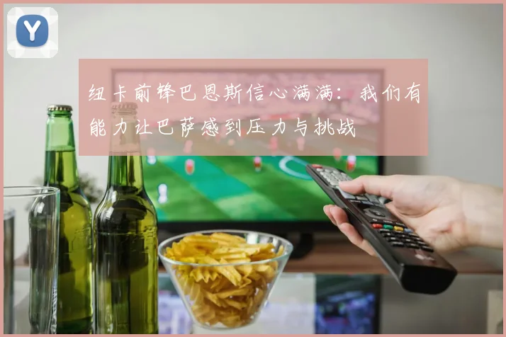纽卡前锋巴恩斯信心满满：我们有能力让巴萨感到压力与挑战