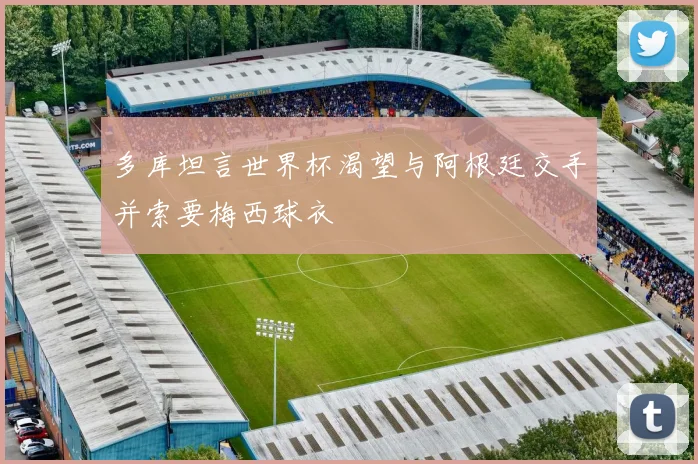 多库坦言世界杯渴望与阿根廷交手并索要梅西球衣