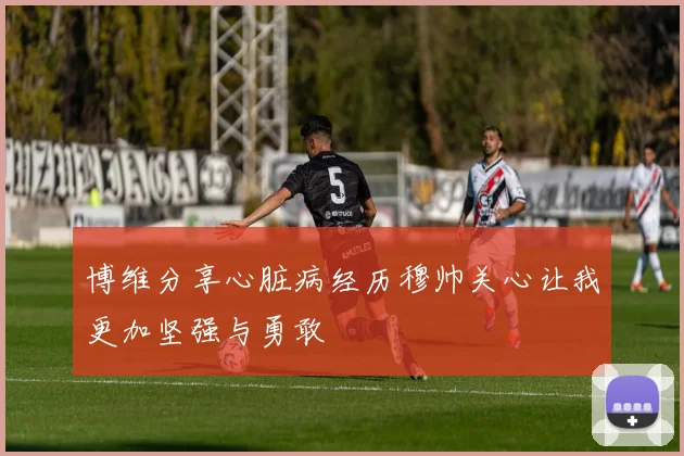 博维分享心脏病经历穆帅关心让我更加坚强与勇敢