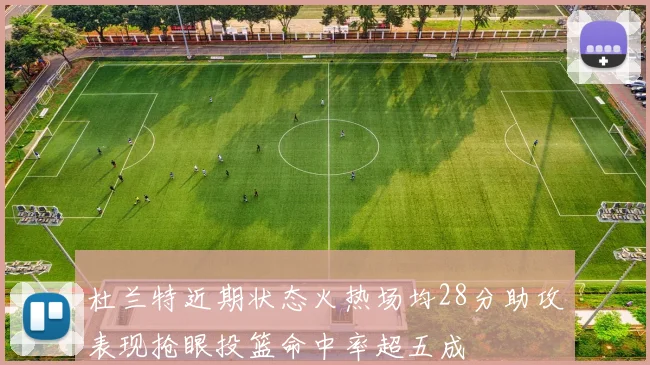 杜兰特近期状态火热场均28分助攻表现抢眼投篮命中率超五成