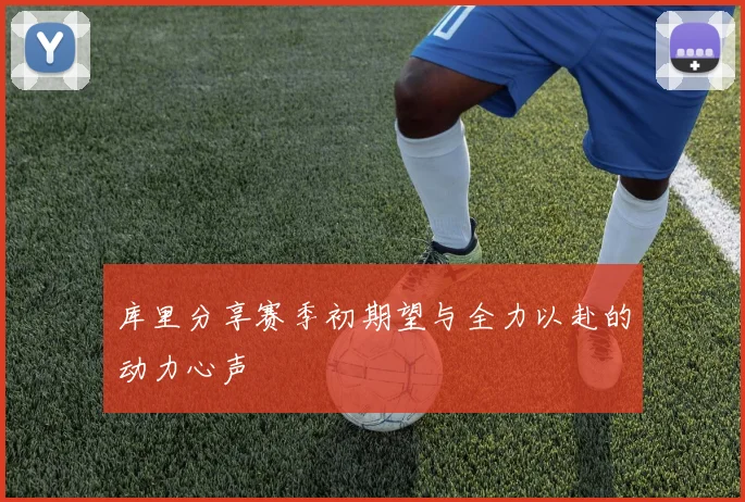 库里分享赛季初期望与全力以赴的动力心声