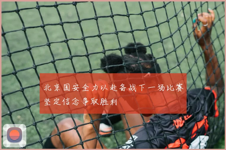 北京国安全力以赴备战下一场比赛坚定信念争取胜利