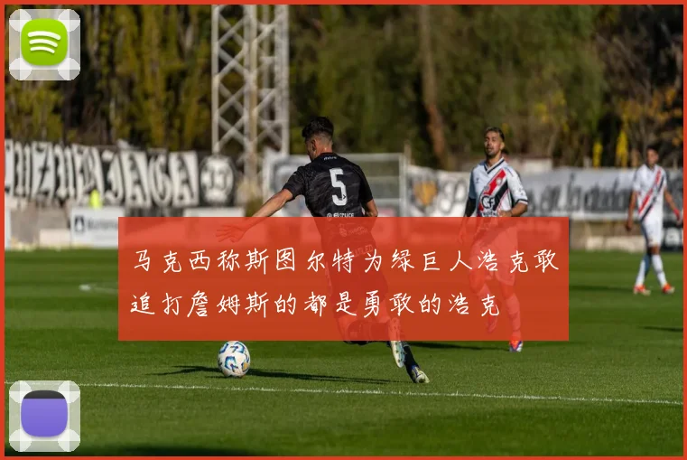 马克西称斯图尔特为绿巨人浩克敢追打詹姆斯的都是勇敢的浩克