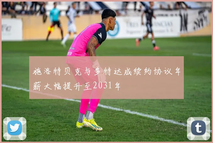 施洛特贝克与多特达成续约协议年薪大幅提升至2031年