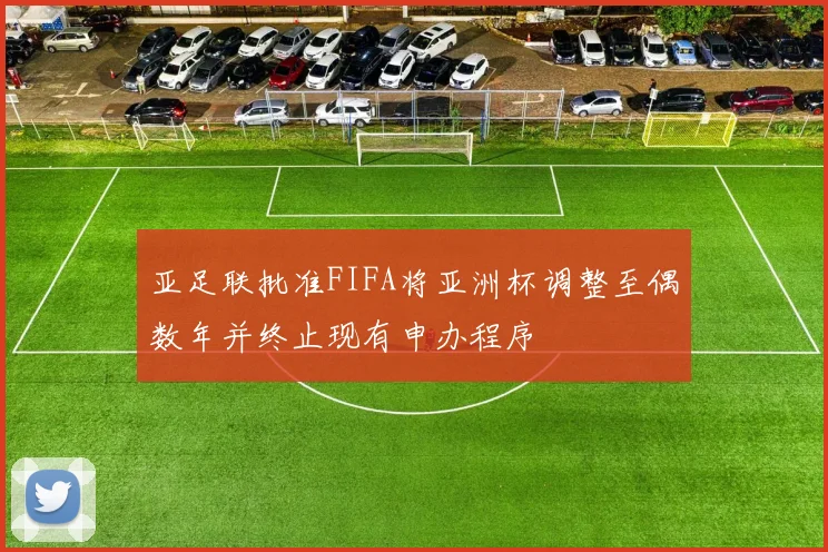 亚足联批准FIFA将亚洲杯调整至偶数年并终止现有申办程序