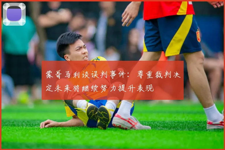 蒙哥马利谈误判事件：尊重裁判决定未来将继续努力提升表现