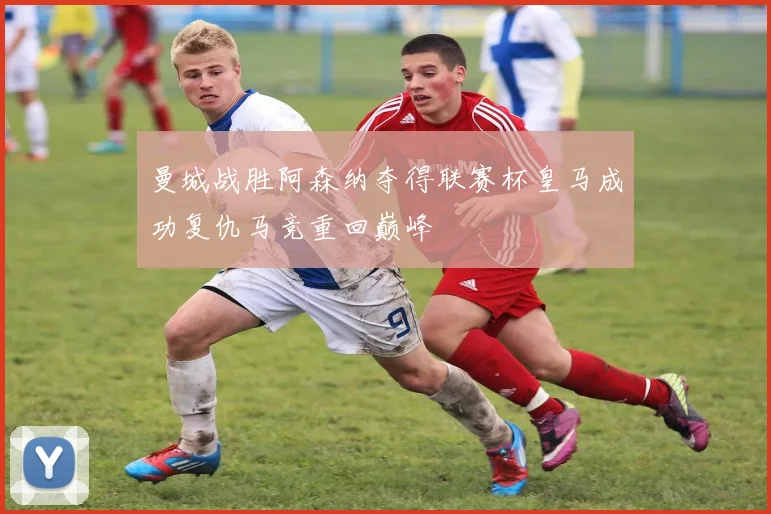 曼城战胜阿森纳夺得联赛杯皇马成功复仇马竞重回巅峰