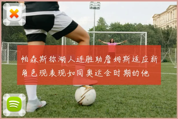 帕森斯称湖人连胜助詹姆斯适应新角色现表现如同奥运会时期的他
